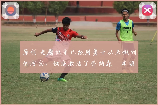 原创 老鹰似乎已经用勇士从未做到的方式,彻底激活了乔纳森・库明加