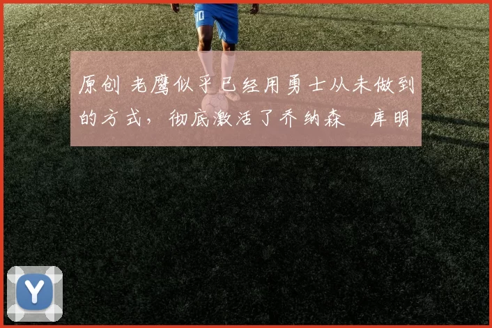 原创 老鹰似乎已经用勇士从未做到的方式，彻底激活了乔纳森・库明加