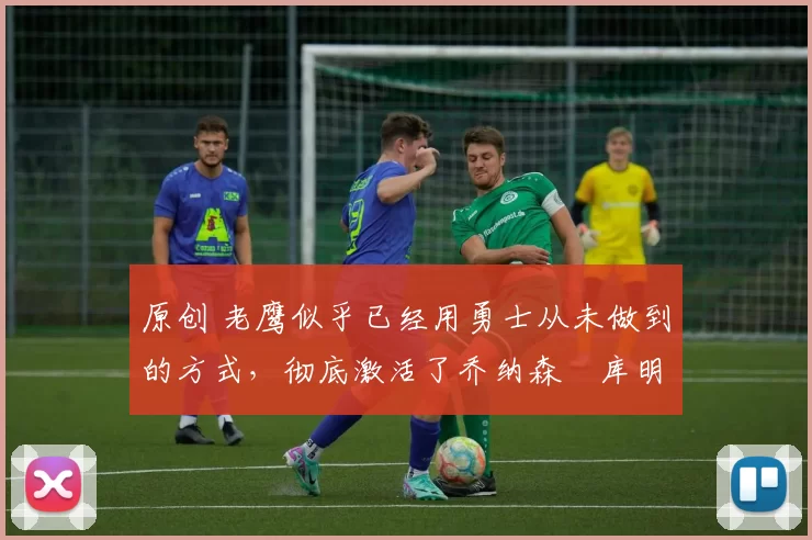 原创 老鹰似乎已经用勇士从未做到的方式，彻底激活了乔纳森・库明加