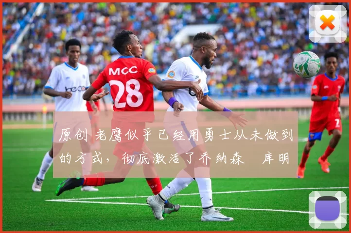 原创 老鹰似乎已经用勇士从未做到的方式，彻底激活了乔纳森・库明加