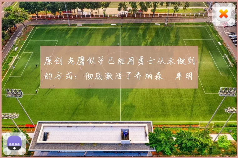 原创 老鹰似乎已经用勇士从未做到的方式，彻底激活了乔纳森・库明加