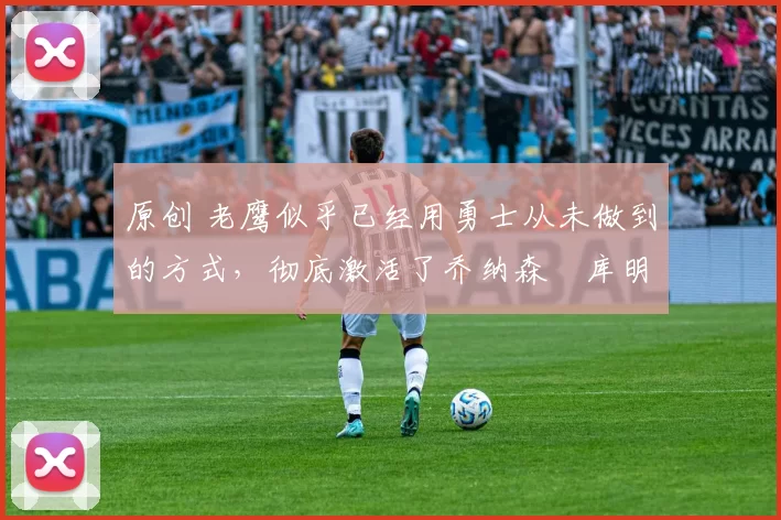 原创 老鹰似乎已经用勇士从未做到的方式,彻底激活了乔纳森・库明加