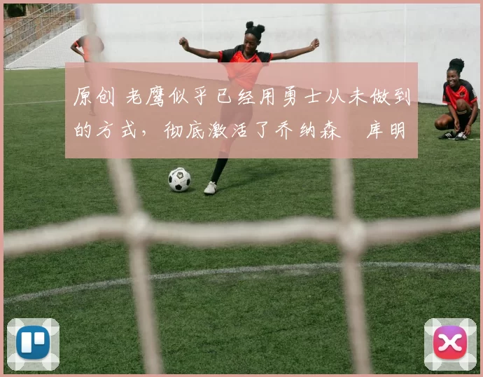 原创 老鹰似乎已经用勇士从未做到的方式,彻底激活了乔纳森・库明加