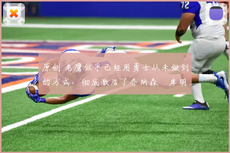 原创 老鹰似乎已经用勇士从未做到的方式，彻底激活了乔纳森・库明加