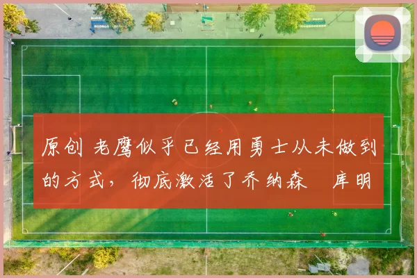 原创 老鹰似乎已经用勇士从未做到的方式，彻底激活了乔纳森・库明加