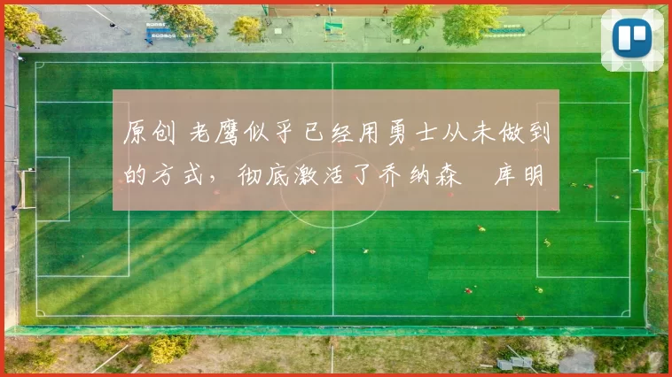 原创 老鹰似乎已经用勇士从未做到的方式,彻底激活了乔纳森・库明加