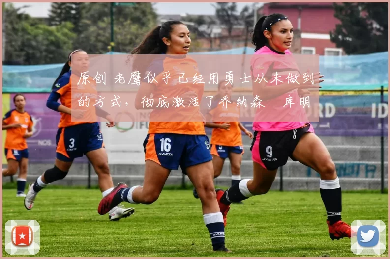 原创 老鹰似乎已经用勇士从未做到的方式，彻底激活了乔纳森・库明加