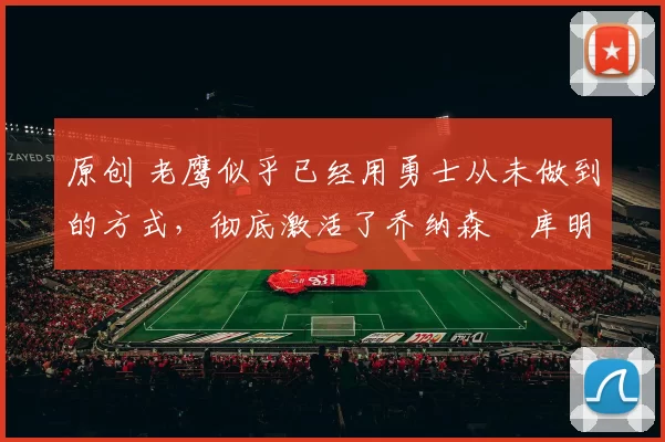 原创 老鹰似乎已经用勇士从未做到的方式,彻底激活了乔纳森・库明加