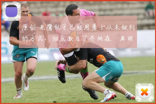 原创 老鹰似乎已经用勇士从未做到的方式,彻底激活了乔纳森・库明加