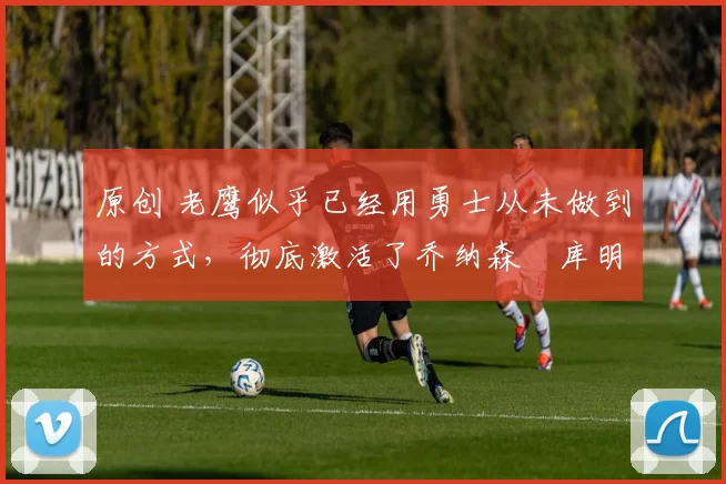 原创 老鹰似乎已经用勇士从未做到的方式,彻底激活了乔纳森・库明加