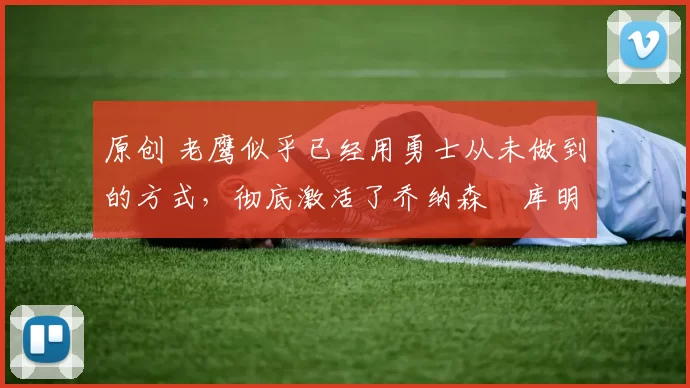 原创 老鹰似乎已经用勇士从未做到的方式,彻底激活了乔纳森・库明加