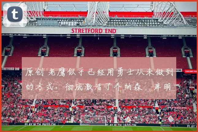 原创 老鹰似乎已经用勇士从未做到的方式，彻底激活了乔纳森・库明加