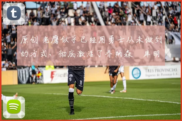 原创 老鹰似乎已经用勇士从未做到的方式，彻底激活了乔纳森・库明加