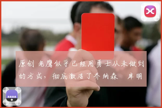 原创 老鹰似乎已经用勇士从未做到的方式，彻底激活了乔纳森・库明加