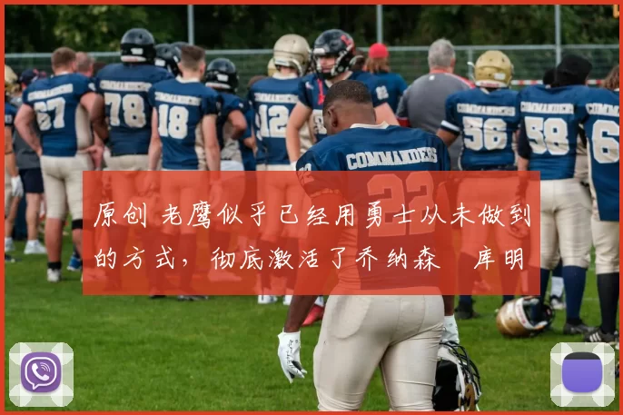 原创 老鹰似乎已经用勇士从未做到的方式，彻底激活了乔纳森・库明加