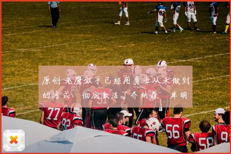 原创 老鹰似乎已经用勇士从未做到的方式,彻底激活了乔纳森・库明加