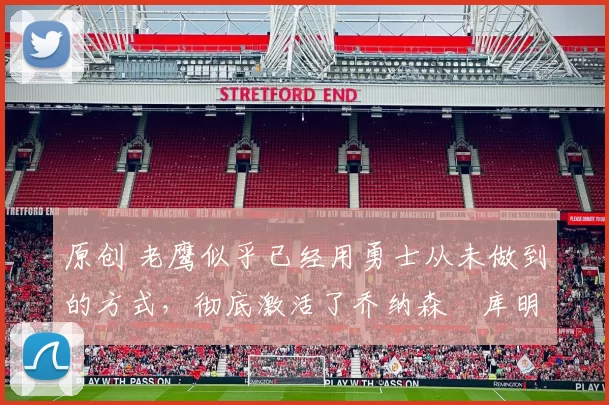 原创 老鹰似乎已经用勇士从未做到的方式，彻底激活了乔纳森・库明加