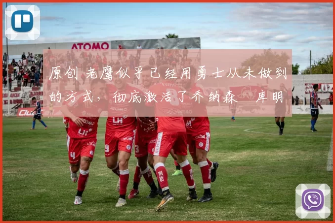 原创 老鹰似乎已经用勇士从未做到的方式,彻底激活了乔纳森・库明加