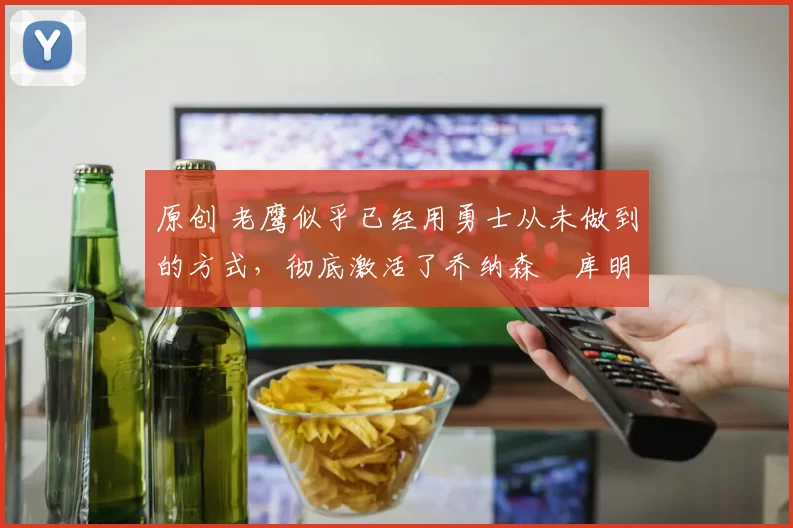 原创 老鹰似乎已经用勇士从未做到的方式,彻底激活了乔纳森・库明加