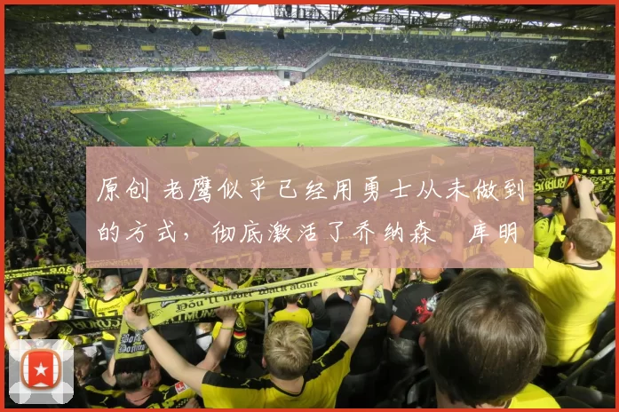 原创 老鹰似乎已经用勇士从未做到的方式,彻底激活了乔纳森・库明加