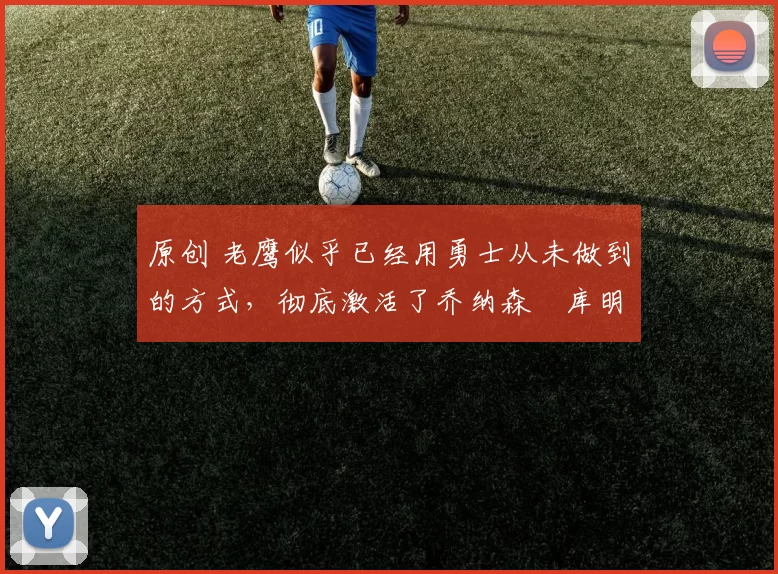 原创 老鹰似乎已经用勇士从未做到的方式，彻底激活了乔纳森・库明加