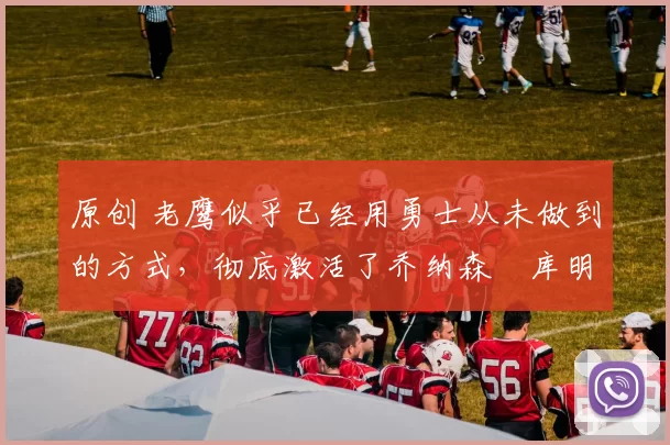 原创 老鹰似乎已经用勇士从未做到的方式,彻底激活了乔纳森・库明加