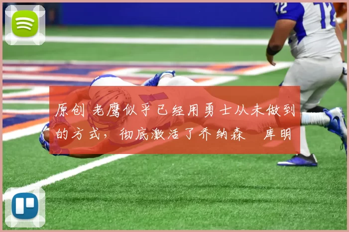 原创 老鹰似乎已经用勇士从未做到的方式,彻底激活了乔纳森・库明加