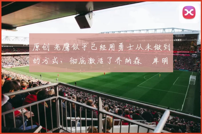 原创 老鹰似乎已经用勇士从未做到的方式，彻底激活了乔纳森・库明加