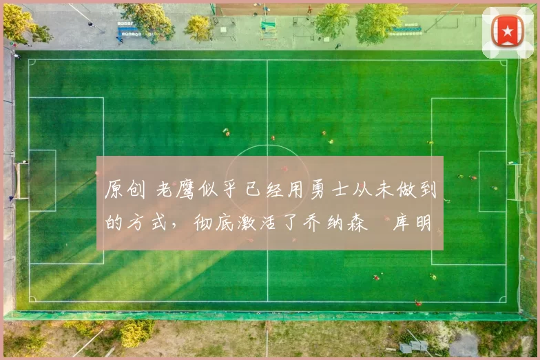 原创 老鹰似乎已经用勇士从未做到的方式,彻底激活了乔纳森・库明加