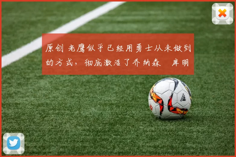 原创 老鹰似乎已经用勇士从未做到的方式，彻底激活了乔纳森・库明加