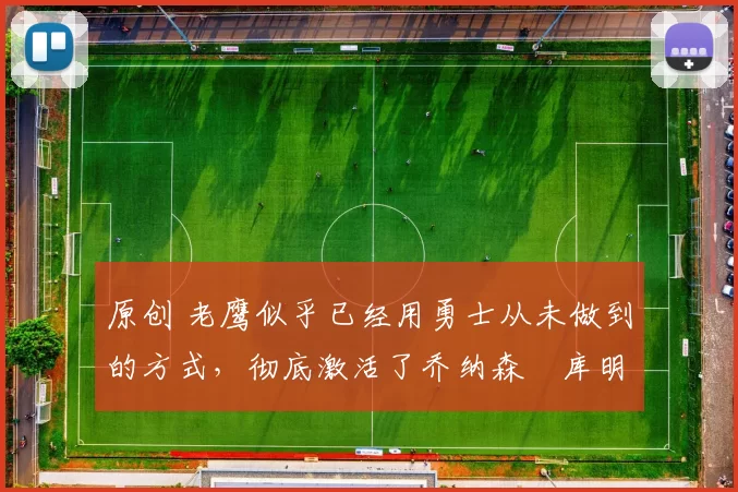 原创 老鹰似乎已经用勇士从未做到的方式，彻底激活了乔纳森・库明加