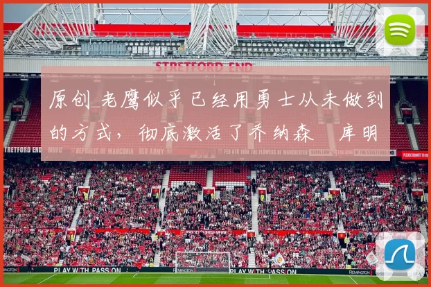 原创 老鹰似乎已经用勇士从未做到的方式，彻底激活了乔纳森・库明加