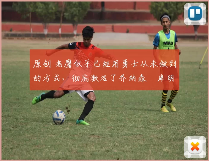 原创 老鹰似乎已经用勇士从未做到的方式，彻底激活了乔纳森・库明加