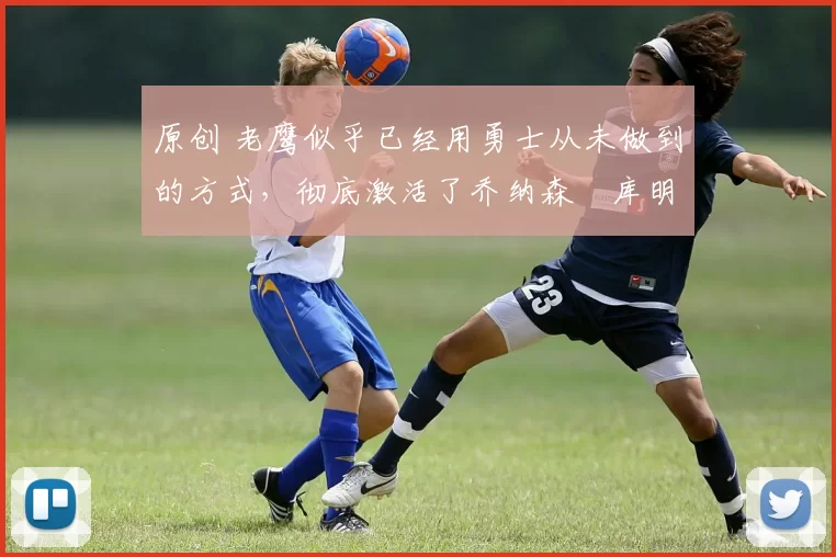 原创 老鹰似乎已经用勇士从未做到的方式,彻底激活了乔纳森・库明加