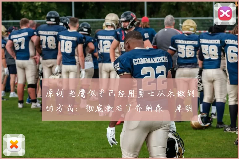 原创 老鹰似乎已经用勇士从未做到的方式,彻底激活了乔纳森・库明加