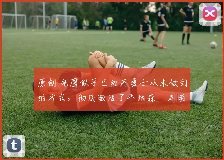 原创 老鹰似乎已经用勇士从未做到的方式,彻底激活了乔纳森・库明加