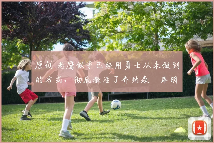 原创 老鹰似乎已经用勇士从未做到的方式,彻底激活了乔纳森・库明加