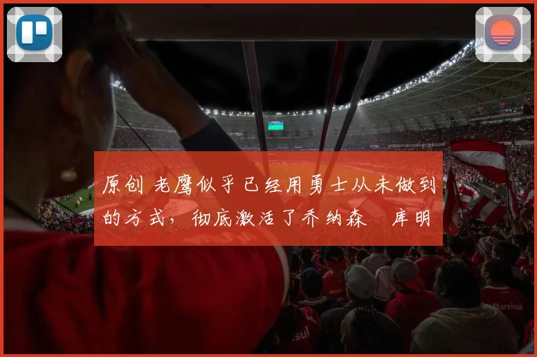 原创 老鹰似乎已经用勇士从未做到的方式，彻底激活了乔纳森・库明加