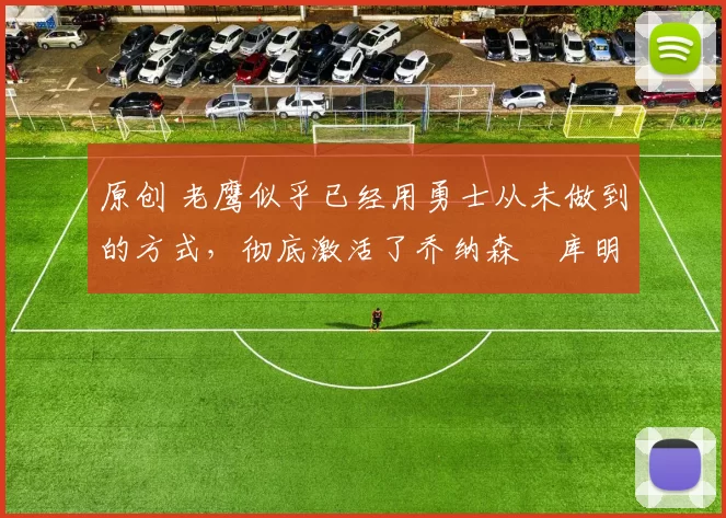 原创 老鹰似乎已经用勇士从未做到的方式,彻底激活了乔纳森・库明加