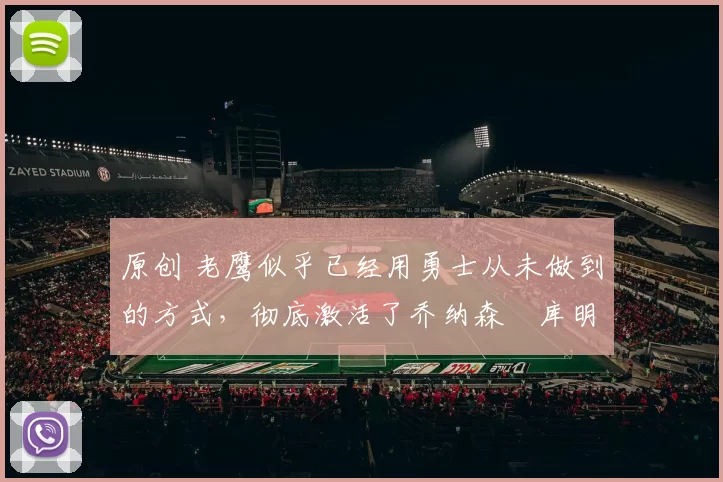 原创 老鹰似乎已经用勇士从未做到的方式，彻底激活了乔纳森・库明加