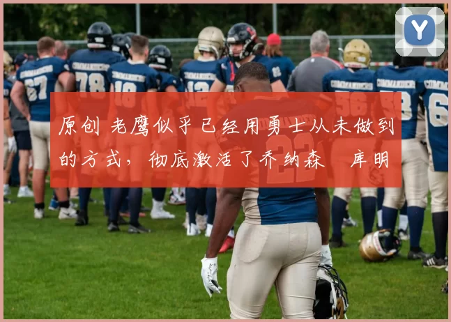 原创 老鹰似乎已经用勇士从未做到的方式，彻底激活了乔纳森・库明加