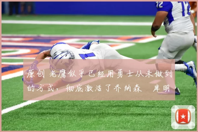 原创 老鹰似乎已经用勇士从未做到的方式,彻底激活了乔纳森・库明加