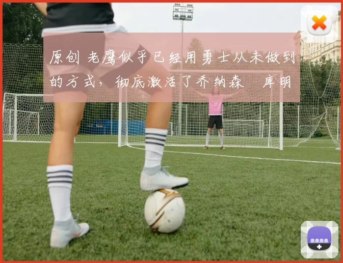 原创 老鹰似乎已经用勇士从未做到的方式，彻底激活了乔纳森・库明加