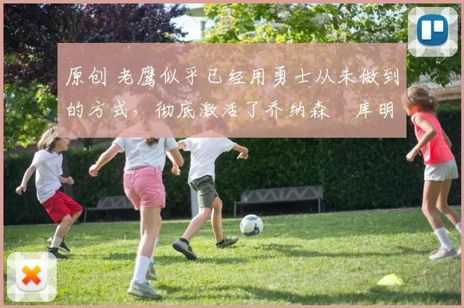 原创 老鹰似乎已经用勇士从未做到的方式，彻底激活了乔纳森・库明加