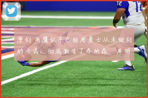 原创 老鹰似乎已经用勇士从未做到的方式,彻底激活了乔纳森・库明加