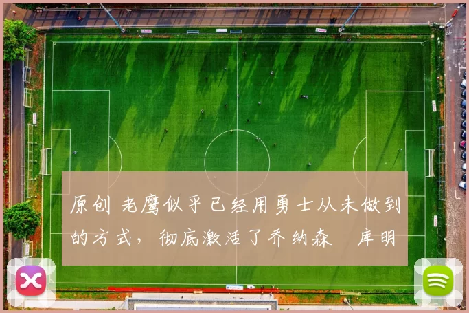 原创 老鹰似乎已经用勇士从未做到的方式，彻底激活了乔纳森・库明加