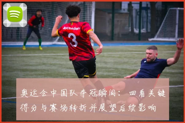 奥运会中国队夺冠瞬间：回看关键得分与赛场转折并展望后续影响