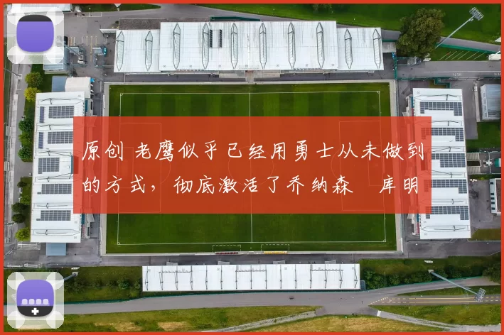 原创 老鹰似乎已经用勇士从未做到的方式，彻底激活了乔纳森・库明加