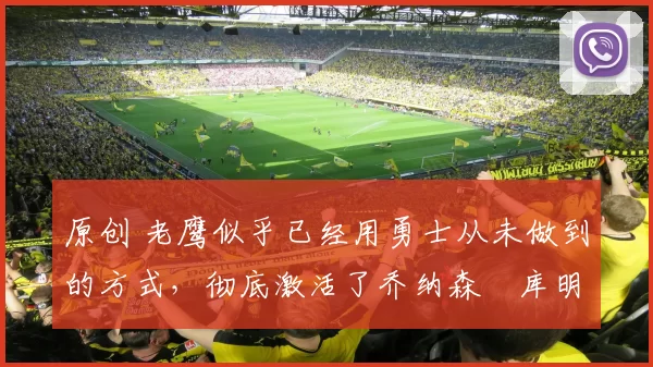 原创 老鹰似乎已经用勇士从未做到的方式，彻底激活了乔纳森・库明加