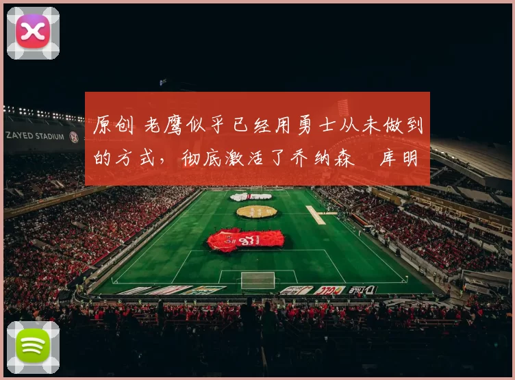 原创 老鹰似乎已经用勇士从未做到的方式，彻底激活了乔纳森・库明加